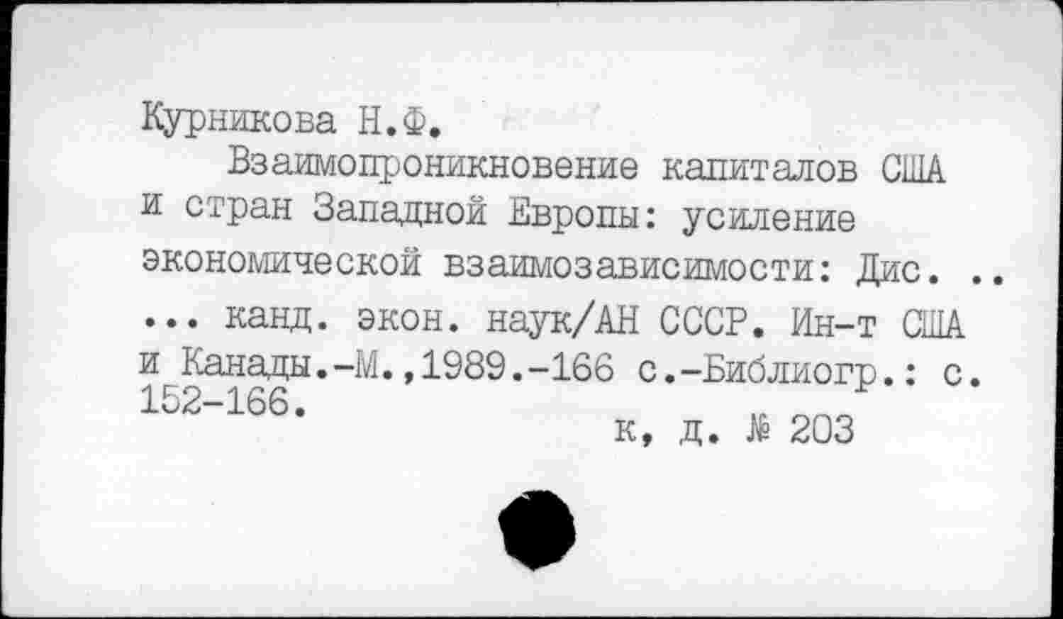 ﻿Курникова Н.Ф.
Взаимопроникновение капиталов США и стран Западной Европы: усиление экономической взаимозависимости: Лир.. ,,
••• канд. экон. наук/АН СССР. Ин-т США
и Канады. 152-166.	-М.,1989.-166 с.-Библиогр.: с к, д. № 203